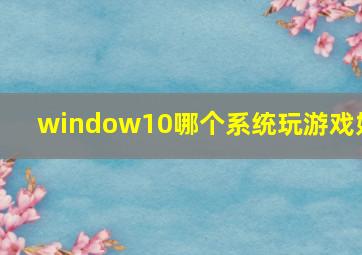 window10哪个系统玩游戏好