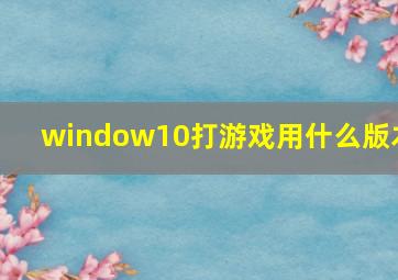 window10打游戏用什么版本