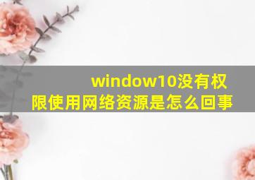 window10没有权限使用网络资源是怎么回事