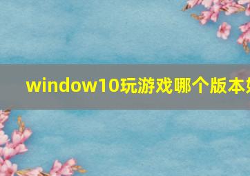 window10玩游戏哪个版本好