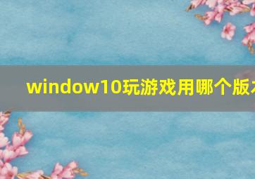 window10玩游戏用哪个版本