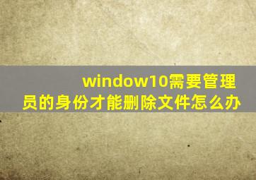 window10需要管理员的身份才能删除文件怎么办