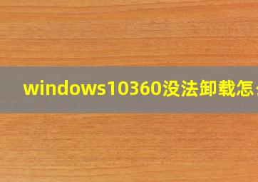 windows10360没法卸载怎么办