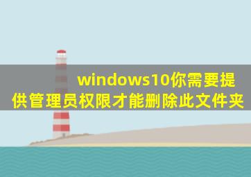 windows10你需要提供管理员权限才能删除此文件夹