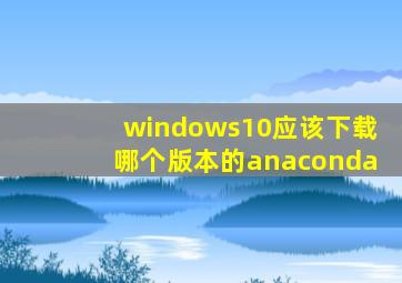 windows10应该下载哪个版本的anaconda