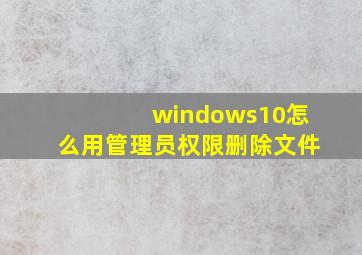 windows10怎么用管理员权限删除文件