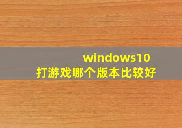 windows10打游戏哪个版本比较好