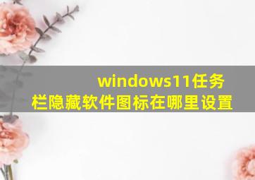 windows11任务栏隐藏软件图标在哪里设置