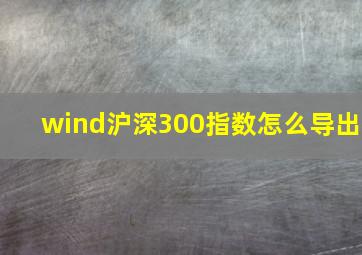 wind沪深300指数怎么导出