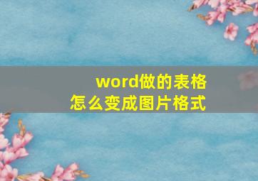 word做的表格怎么变成图片格式