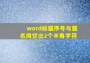 word标题序号与题名间空出2个半角字符