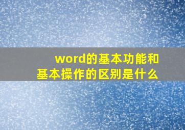 word的基本功能和基本操作的区别是什么