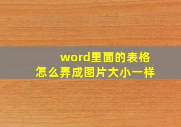 word里面的表格怎么弄成图片大小一样