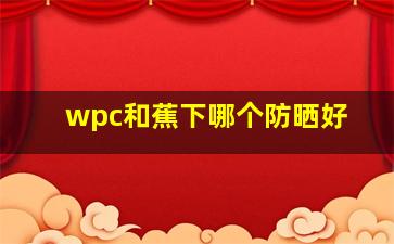 wpc和蕉下哪个防晒好