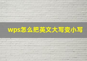 wps怎么把英文大写变小写