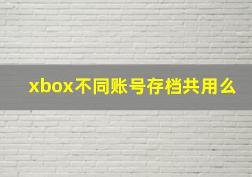 xbox不同账号存档共用么