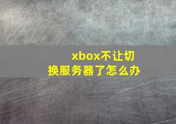 xbox不让切换服务器了怎么办