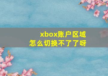 xbox账户区域怎么切换不了了呀