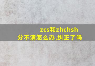 zcs和zhchsh分不清怎么办,纠正了吗