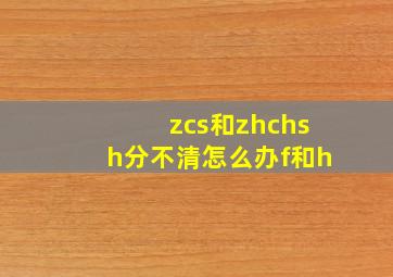 zcs和zhchsh分不清怎么办f和h