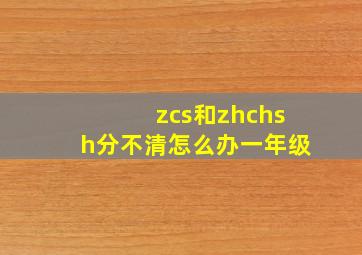 zcs和zhchsh分不清怎么办一年级