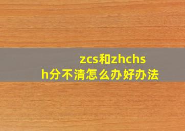 zcs和zhchsh分不清怎么办好办法