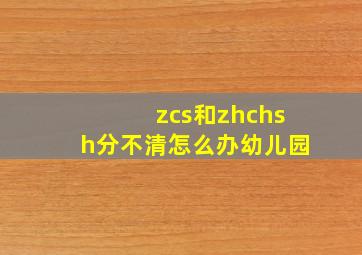 zcs和zhchsh分不清怎么办幼儿园