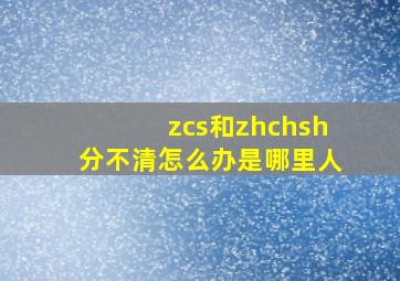 zcs和zhchsh分不清怎么办是哪里人