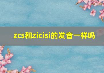 zcs和zicisi的发音一样吗