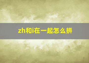 zh和i在一起怎么拼