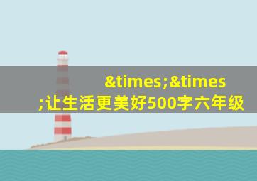 ××让生活更美好500字六年级