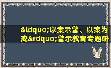 “以案示警、以案为戒”警示教育专题研讨材料