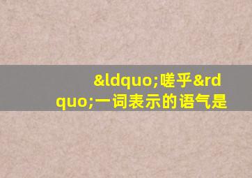 “嗟乎”一词表示的语气是