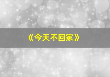 《今天不回家》