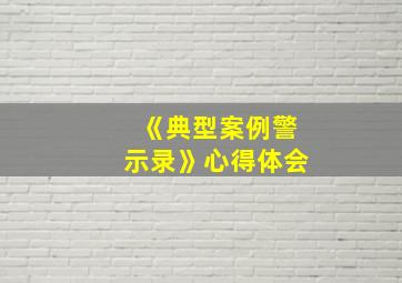 《典型案例警示录》心得体会