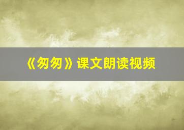 《匆匆》课文朗读视频