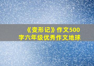 《变形记》作文500字六年级优秀作文地球