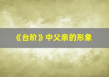 《台阶》中父亲的形象