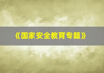 《国家安全教育专题》