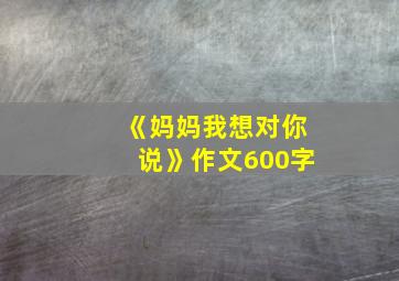 《妈妈我想对你说》作文600字