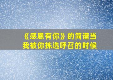 《感恩有你》的简谱当我被你拣选呼召的时候