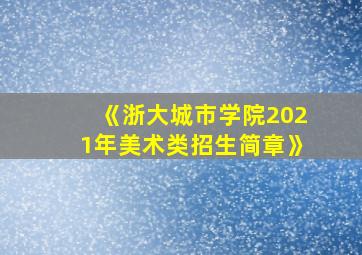 《浙大城市学院2021年美术类招生简章》