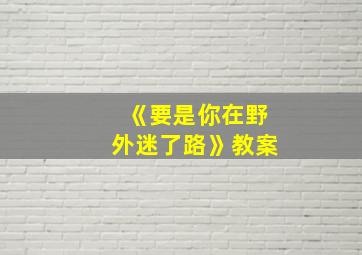 《要是你在野外迷了路》教案