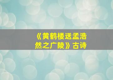 《黄鹤楼送孟浩然之广陵》古诗