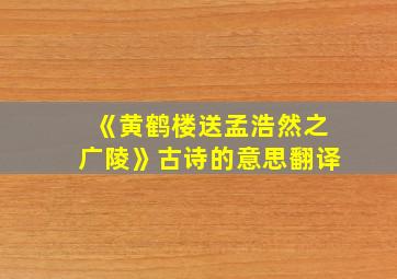 《黄鹤楼送孟浩然之广陵》古诗的意思翻译