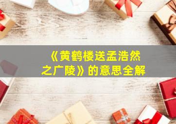 《黄鹤楼送孟浩然之广陵》的意思全解