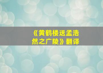 《黄鹤楼送孟浩然之广陵》翻译