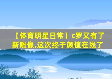 【体育明星日常】c罗又有了新雕像,这次终于颜值在线了