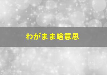 わがまま啥意思