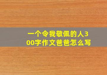 一个令我敬佩的人300字作文爸爸怎么写